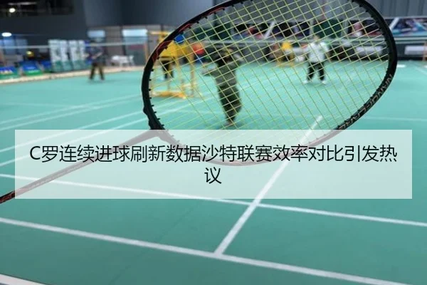 C罗连续进球刷新数据沙特联赛效率对比引发热议