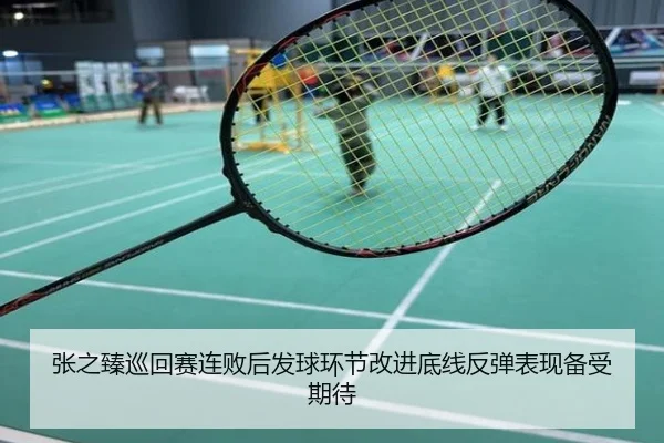 张之臻巡回赛连败后发球环节改进底线反弹表现备受期待