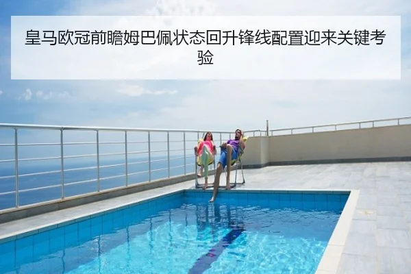 皇马欧冠前瞻姆巴佩状态回升锋线配置迎来关键考验
